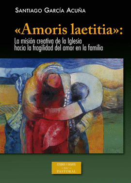 «AMORIS LAETITIA»: LA MISIÓN CREATIVA DE LA IGLESIA HACIA LA FRAGILIDAD DEL AMOR